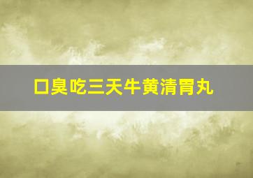 口臭吃三天牛黄清胃丸