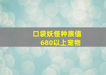 口袋妖怪种族值680以上宠物