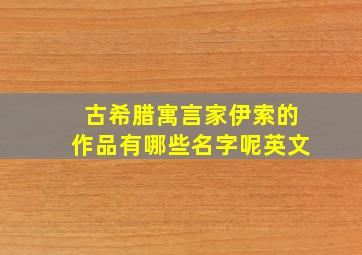 古希腊寓言家伊索的作品有哪些名字呢英文