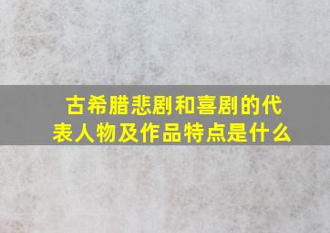 古希腊悲剧和喜剧的代表人物及作品特点是什么