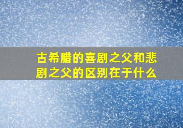 古希腊的喜剧之父和悲剧之父的区别在于什么