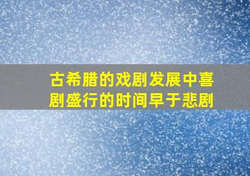 古希腊的戏剧发展中喜剧盛行的时间早于悲剧