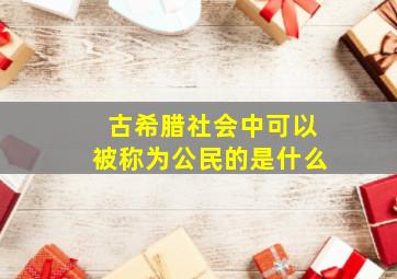 古希腊社会中可以被称为公民的是什么