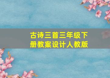 古诗三首三年级下册教案设计人教版