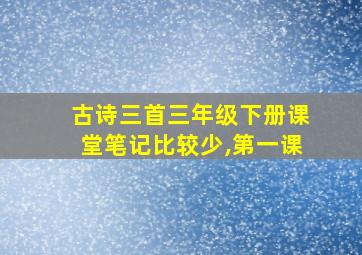 古诗三首三年级下册课堂笔记比较少,第一课