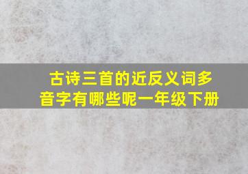 古诗三首的近反义词多音字有哪些呢一年级下册