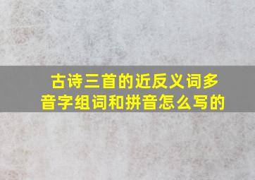 古诗三首的近反义词多音字组词和拼音怎么写的