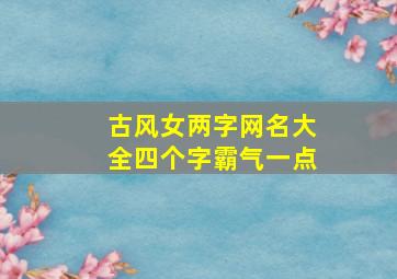 古风女两字网名大全四个字霸气一点