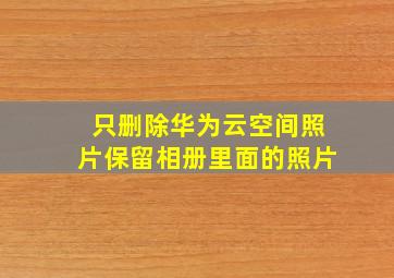 只删除华为云空间照片保留相册里面的照片