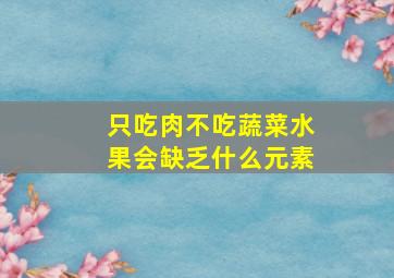 只吃肉不吃蔬菜水果会缺乏什么元素