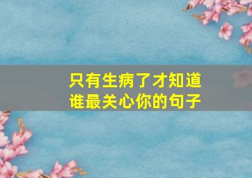 只有生病了才知道谁最关心你的句子