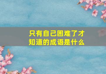 只有自己困难了才知道的成语是什么