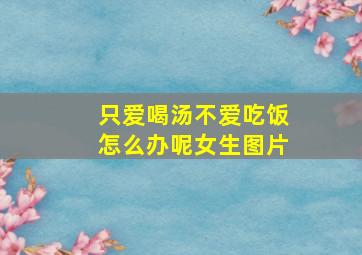 只爱喝汤不爱吃饭怎么办呢女生图片