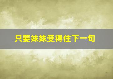 只要妹妹受得住下一句