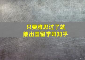 只要雅思过了就能出国留学吗知乎