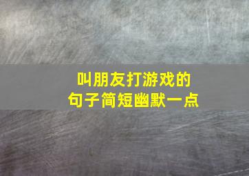 叫朋友打游戏的句子简短幽默一点