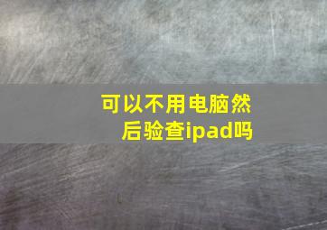 可以不用电脑然后验查ipad吗