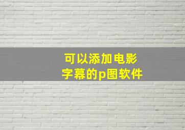 可以添加电影字幕的p图软件