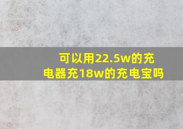 可以用22.5w的充电器充18w的充电宝吗