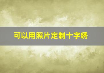 可以用照片定制十字绣