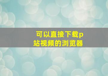 可以直接下载p站视频的浏览器