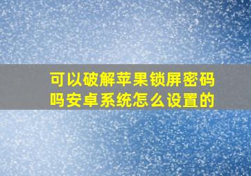 可以破解苹果锁屏密码吗安卓系统怎么设置的