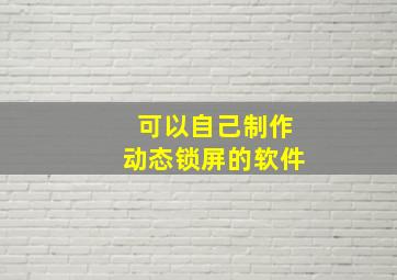 可以自己制作动态锁屏的软件