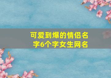 可爱到爆的情侣名字6个字女生网名