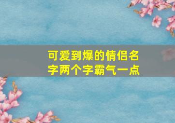 可爱到爆的情侣名字两个字霸气一点