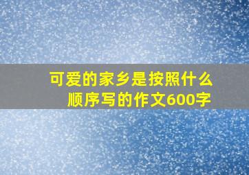 可爱的家乡是按照什么顺序写的作文600字