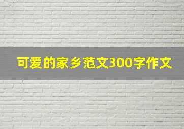 可爱的家乡范文300字作文