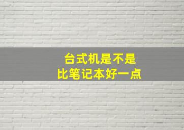 台式机是不是比笔记本好一点