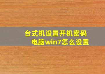 台式机设置开机密码电脑win7怎么设置