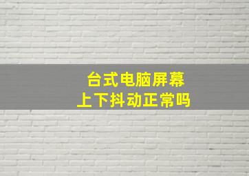 台式电脑屏幕上下抖动正常吗