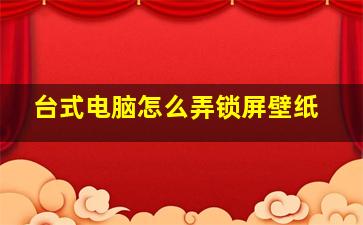 台式电脑怎么弄锁屏壁纸