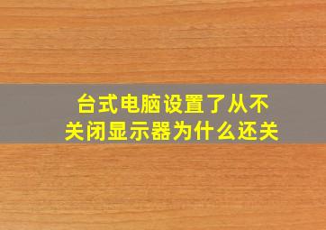 台式电脑设置了从不关闭显示器为什么还关