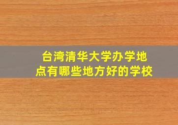 台湾清华大学办学地点有哪些地方好的学校