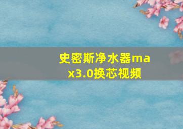 史密斯净水器max3.0换芯视频