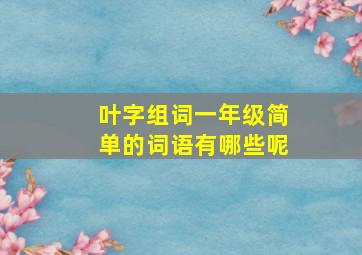 叶字组词一年级简单的词语有哪些呢