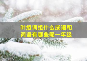 叶组词组什么成语和词语有哪些呢一年级