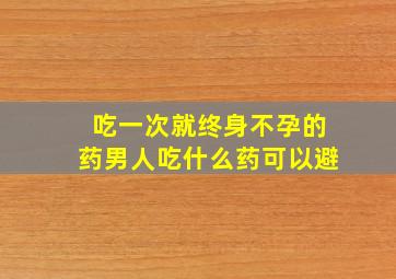 吃一次就终身不孕的药男人吃什么药可以避