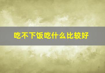 吃不下饭吃什么比较好