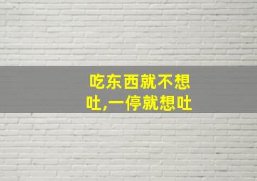 吃东西就不想吐,一停就想吐