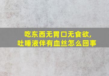 吃东西无胃口无食欲,吐唾液伴有血丝怎么回事