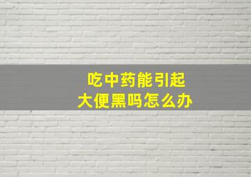 吃中药能引起大便黑吗怎么办