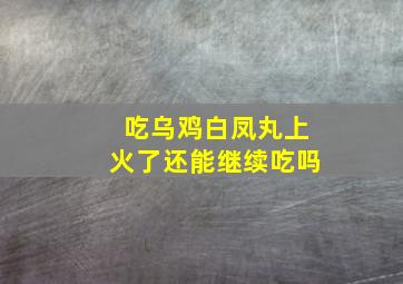 吃乌鸡白凤丸上火了还能继续吃吗