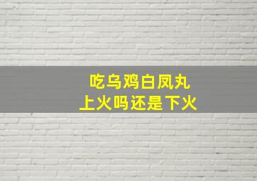 吃乌鸡白凤丸上火吗还是下火