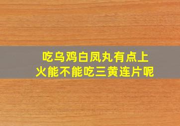 吃乌鸡白凤丸有点上火能不能吃三黄连片呢