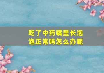 吃了中药嘴里长泡泡正常吗怎么办呢