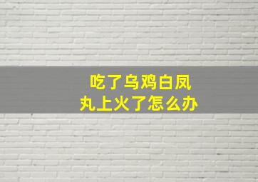 吃了乌鸡白凤丸上火了怎么办